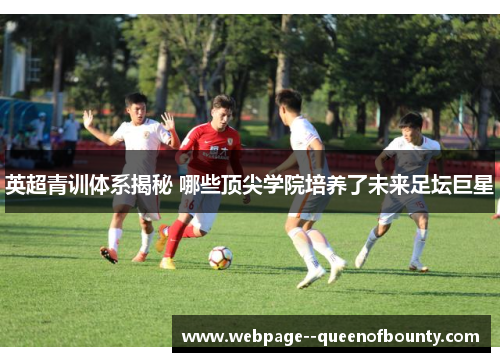 英超青训体系揭秘 哪些顶尖学院培养了未来足坛巨星