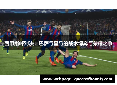 西甲巅峰对决:巴萨与皇马的战术博弈与荣耀之争 西甲巅峰对决:巴萨与皇马的战术博弈与荣耀之争