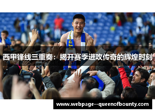 西甲锋线三重奏：揭开赛季进攻传奇的辉煌时刻