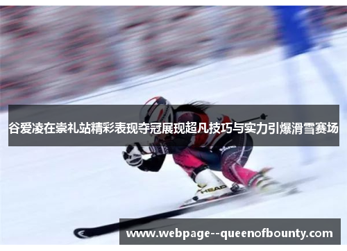 谷爱凌在崇礼站精彩表现夺冠展现超凡技巧与实力引爆滑雪赛场