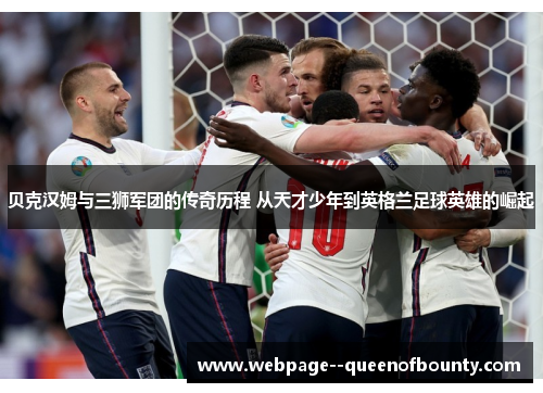 贝克汉姆与三狮军团的传奇历程 从天才少年到英格兰足球英雄的崛起