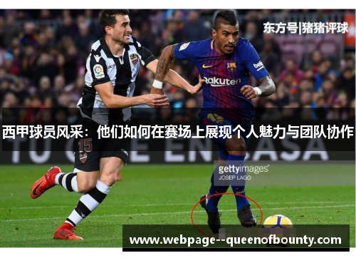 西甲球员风采：他们如何在赛场上展现个人魅力与团队协作
