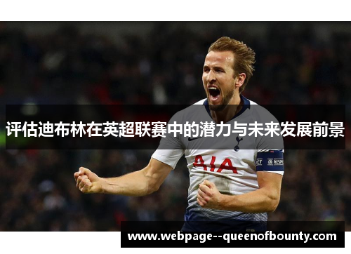评估迪布林在英超联赛中的潜力与未来发展前景