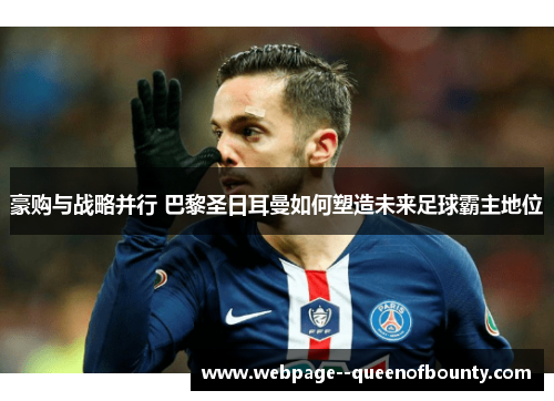 豪购与战略并行 巴黎圣日耳曼如何塑造未来足球霸主地位
