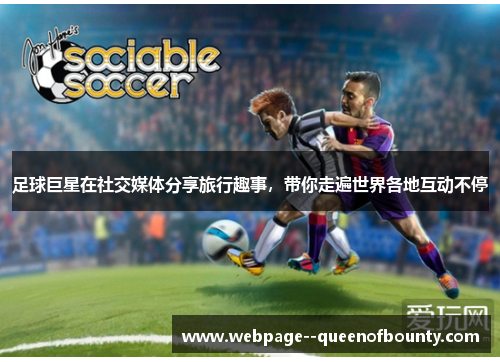 足球巨星在社交媒体分享旅行趣事，带你走遍世界各地互动不停