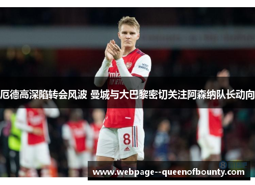厄德高深陷转会风波 曼城与大巴黎密切关注阿森纳队长动向