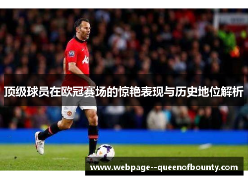 顶级球员在欧冠赛场的惊艳表现与历史地位解析 顶级球员在欧冠赛场的惊艳表现与历史地位解析