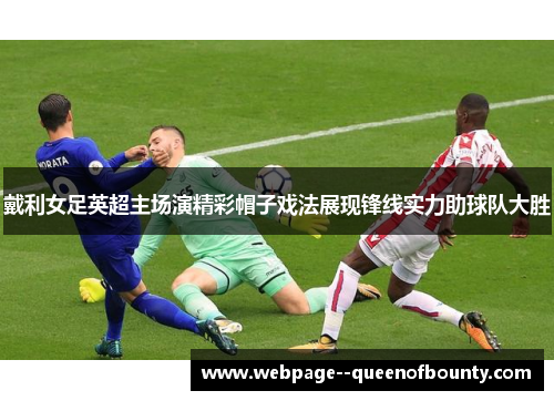 戴利女足英超主场演精彩帽子戏法展现锋线实力助球队大胜
