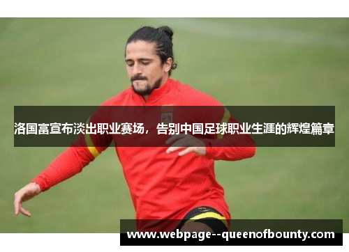 洛国富宣布淡出职业赛场，告别中国足球职业生涯的辉煌篇章